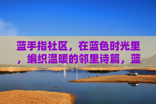 蓝手指社区,在蓝色时光里,编织温暖的邻里诗篇,蓝手指社区,蓝色时光里的邻里温暖诗篇 蓝手指社区,在蓝色时光里,编织温暖的邻里诗篇,蓝手指社区,蓝色时光里的邻里温暖诗篇