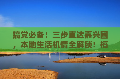 搞党必备!三步直达嘉兴圈,本地生活机情全解锁!搞党必备!三步直达嘉兴圈,本地生活惊喜全解锁 搞党必备!三步直达嘉兴圈,本地生活机情全解锁!搞党必备!三步直达嘉兴圈,本地生活惊喜全解锁