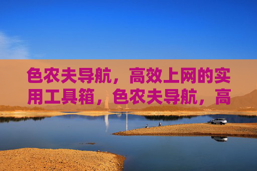 色农夫导航,高效上网的实用工具箱,色农夫导航,高效上网的实用工具箱 色农夫导航,高效上网的实用工具箱,色农夫导航,高效上网的实用工具箱