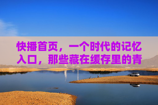 快播首页,一个时代的记忆入口,那些藏在缓存里的青春时光,快播首页,缓存里的时代青春记忆 快播首页,一个时代的记忆入口,那些藏在缓存里的青春时光,快播首页,缓存里的时代青春记忆