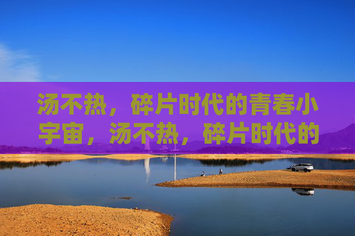汤不热,碎片时代的青春小宇宙,汤不热,碎片时代的青春小宇宙 汤不热,碎片时代的青春小宇宙,汤不热,碎片时代的青春小宇宙