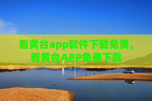 看黄台app软件下载免费,看黄台APP免费下载 看黄台app软件下载免费,看黄台APP免费下载