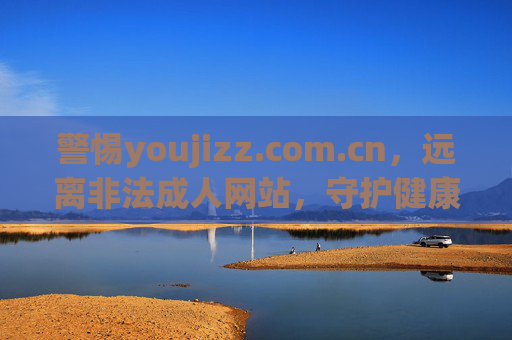 警惕youjizz.com.cn,远离非法成人网站,守护健康网络生活,警惕youjizz.com.cn,远离非法成人网站,守护健康网络生活 警惕youjizz.com.cn,远离非法成人网站,守护健康网络生活,警惕youjizz.com.cn,远离非法成人网站,守护健康网络生活