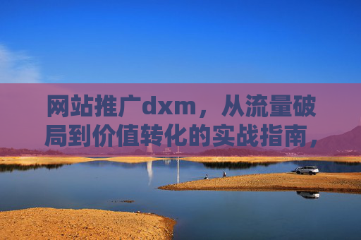网站推广dxm,从流量破局到价值转化的实战指南,网站推广dxm,从流量破局到价值转化的实战指南 网站推广dxm,从流量破局到价值转化的实战指南,网站推广dxm,从流量破局到价值转化的实战指南