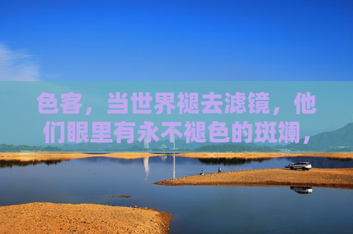 色客,当世界褪去滤镜,他们眼里有永不褪色的斑斓,色客,褪去滤镜的世界,斑斓永不褪色 色客,当世界褪去滤镜,他们眼里有永不褪色的斑斓,色客,褪去滤镜的世界,斑斓永不褪色