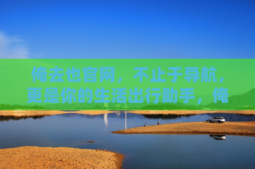 俺去也官网,不止于导航,更是你的生活出行助手,俺去也官网,不止导航,更是生活出行助手 俺去也官网,不止于导航,更是你的生活出行助手,俺去也官网,不止导航,更是生活出行助手