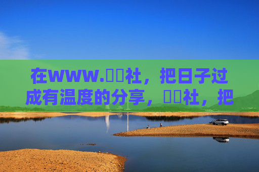 在WWW.擼擼社,把日子过成有温度的分享,擼擼社,把日子过成有温度的分享 在WWW.擼擼社,把日子过成有温度的分享,擼擼社,把日子过成有温度的分享