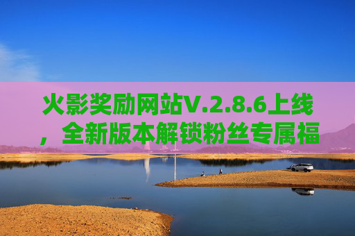 火影奖励网站V.2.8.6上线,全新版本解锁粉丝专属福利,忍界冒险再升级!火影奖励网站V2.8.6上线,粉丝专属福利解锁,忍界冒险再升级 火影奖励网站V.2.8.6上线,全新版本解锁粉丝专属福利,忍界冒险再升级!火影奖励网站V2.8.6上线,粉丝专属福利解锁,忍界冒险再升级
