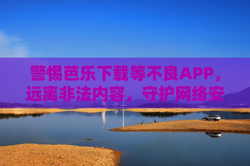 警惕芭乐下载等不良APP,远离非法内容,守护网络安全,警惕不良APP下载,远离非法内容守护网络安全 警惕芭乐下载等不良APP,远离非法内容,守护网络安全,警惕不良APP下载,远离非法内容守护网络安全