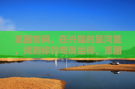 觅圈官网,在兴趣的星河里,找到你的专属坐标,觅圈官网,兴趣星河,你的专属坐标 觅圈官网,在兴趣的星河里,找到你的专属坐标,觅圈官网,兴趣星河,你的专属坐标