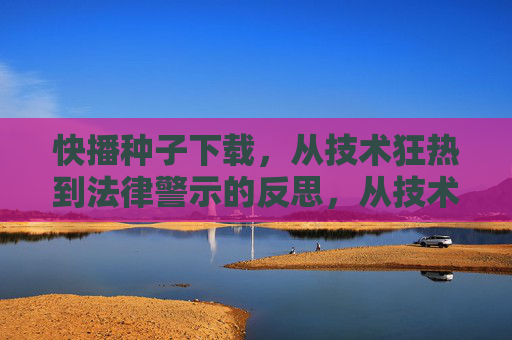 快播种子下载,从技术狂热到法律警示的反思,从技术狂热到法律警示,快播种子下载的反思 快播种子下载,从技术狂热到法律警示的反思,从技术狂热到法律警示,快播种子下载的反思