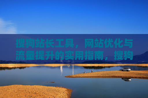 搜狗站长工具，网站优化与流量提升的实用指南，搜狗站长工具，网站优化与流量提升实用指南