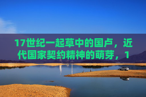 17世纪一起草中的国卢,近代国家契约精神的萌芽,17世纪国家构建中的契约精神萌芽 17世纪一起草中的国卢,近代国家契约精神的萌芽,17世纪国家构建中的契约精神萌芽