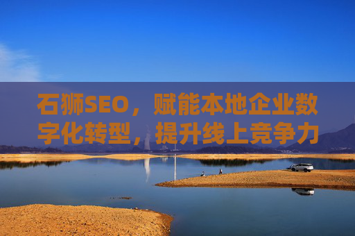 石狮SEO,赋能本地企业数字化转型,提升线上竞争力,石狮SEO赋能本地企业数字化转型,提升线上竞争力 石狮SEO,赋能本地企业数字化转型,提升线上竞争力,石狮SEO赋能本地企业数字化转型,提升线上竞争力