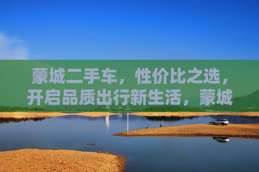 蒙城二手车,性价比之选,开启品质出行新生活,蒙城二手车,性价比之选,开启品质出行新生活 蒙城二手车,性价比之选,开启品质出行新生活,蒙城二手车,性价比之选,开启品质出行新生活