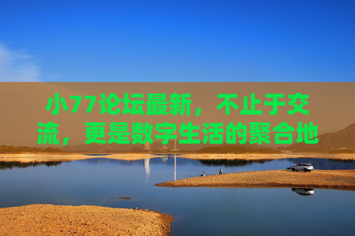 小77论坛最新,不止于交流,更是数字生活的聚合地,小77论坛,不止交流,数字生活最新聚合地 小77论坛最新,不止于交流,更是数字生活的聚合地,小77论坛,不止交流,数字生活最新聚合地