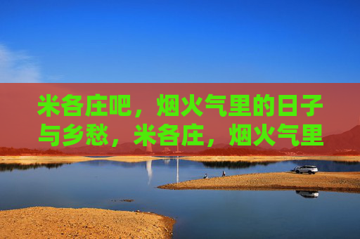 米各庄吧,烟火气里的日子与乡愁,米各庄,烟火气里的日子与乡愁 米各庄吧,烟火气里的日子与乡愁,米各庄,烟火气里的日子与乡愁
