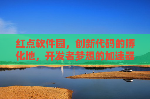 红点软件园，创新代码的孵化地，开发者梦想的加速器，红点软件园，孵化创新代码，加速开发者梦想