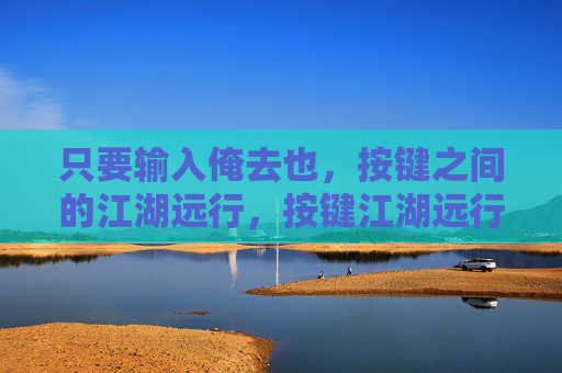 只要输入俺去也,按键之间的江湖远行,按键江湖远行 只要输入俺去也,按键之间的江湖远行,按键江湖远行