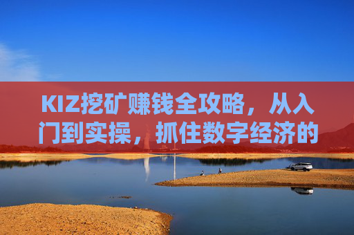 KIZ挖矿赚钱全攻略,从入门到实操,抓住数字经济的红利机会,KIZ挖矿赚钱全攻略,从入门实操到数字经济红利 KIZ挖矿赚钱全攻略,从入门到实操,抓住数字经济的红利机会,KIZ挖矿赚钱全攻略,从入门实操到数字经济红利