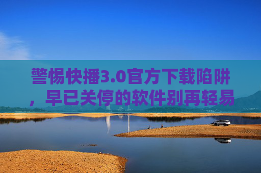 警惕快播3.0官方下载陷阱,早已关停的软件别再轻易点击!警惕快播3.0官方下载陷阱!早已关停软件别再点 警惕快播3.0官方下载陷阱,早已关停的软件别再轻易点击!警惕快播3.0官方下载陷阱!早已关停软件别再点
