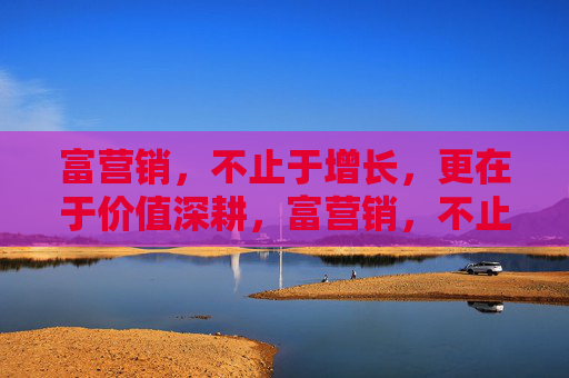富营销,不止于增长,更在于价值深耕,富营销,不止于增长,深耕价值 富营销,不止于增长,更在于价值深耕,富营销,不止于增长,深耕价值