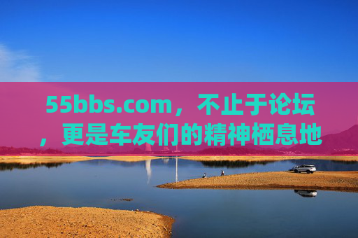 55bbs.com,不止于论坛,更是车友们的精神栖息地,55bbs.com,不止论坛,更是车友的精神栖息地 55bbs.com,不止于论坛,更是车友们的精神栖息地,55bbs.com,不止论坛,更是车友的精神栖息地