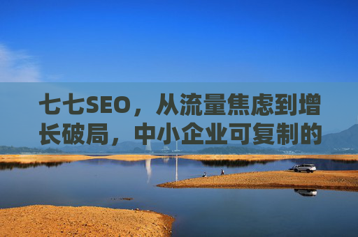 七七SEO,从流量焦虑到增长破局,中小企业可复制的实战方法论,七七SEO,从流量焦虑到增长破局,中小企业可复制的实战方法论 七七SEO,从流量焦虑到增长破局,中小企业可复制的实战方法论,七七SEO,从流量焦虑到增长破局,中小企业可复制的实战方法论