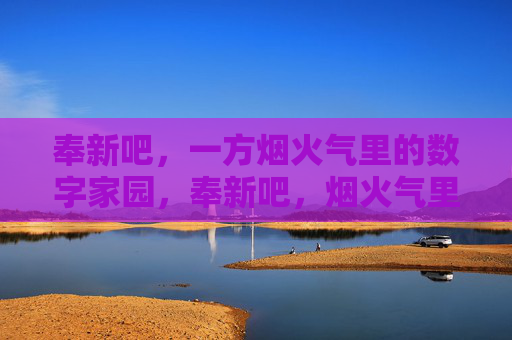 奉新吧,一方烟火气里的数字家园,奉新吧,烟火气里的数字家园 奉新吧,一方烟火气里的数字家园,奉新吧,烟火气里的数字家园