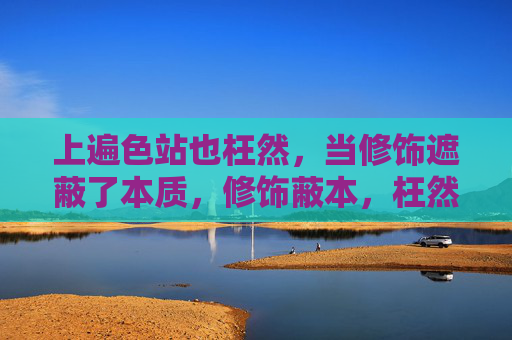 上遍色站也枉然,当修饰遮蔽了本质,修饰蔽本,枉然一场 上遍色站也枉然,当修饰遮蔽了本质,修饰蔽本,枉然一场