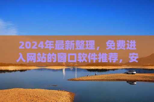 2024年最新整理,免费进入网站的窗口软件推荐,安全高效无广告,2024年最新免费进入网站窗口软件,安全高效无广告 2024年最新整理,免费进入网站的窗口软件推荐,安全高效无广告,2024年最新免费进入网站窗口软件,安全高效无广告