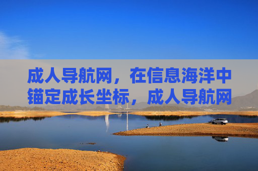 成人导航网,在信息海洋中锚定成长坐标,成人导航网,锚定信息海洋的成长坐标 成人导航网,在信息海洋中锚定成长坐标,成人导航网,锚定信息海洋的成长坐标