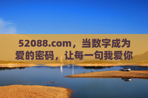 52088.com,当数字成为爱的密码,让每一句我爱你都有回响,数字成为爱的密码,让每一句我爱你都有回响 52088.com,当数字成为爱的密码,让每一句我爱你都有回响,数字成为爱的密码,让每一句我爱你都有回响
