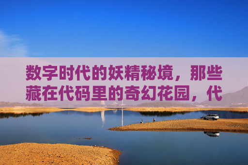 数字时代的妖精秘境,那些藏在代码里的奇幻花园,代码里的妖精秘境 数字时代的妖精秘境,那些藏在代码里的奇幻花园,代码里的妖精秘境