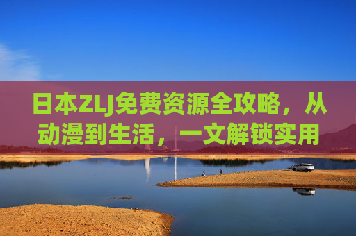 日本ZLJ免费资源全攻略,从动漫到生活,一文解锁实用福利,日本ZLJ免费资源全攻略,从动漫到生活,一文解锁实用福利 日本ZLJ免费资源全攻略,从动漫到生活,一文解锁实用福利,日本ZLJ免费资源全攻略,从动漫到生活,一文解锁实用福利