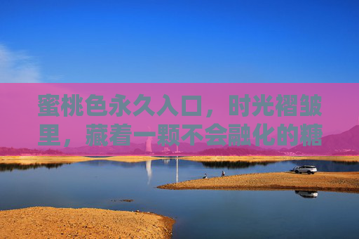 蜜桃色永久入口,时光褶皱里,藏着一颗不会融化的糖,时光褶皱里的蜜桃糖 蜜桃色永久入口,时光褶皱里,藏着一颗不会融化的糖,时光褶皱里的蜜桃糖