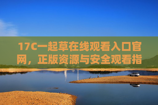 17C一起草在线观看入口官网,正版资源与安全观看指南,17C一起草在线观看入口官网,正版资源与安全观看指南 17C一起草在线观看入口官网,正版资源与安全观看指南,17C一起草在线观看入口官网,正版资源与安全观看指南