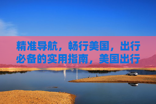 精准导航,畅行美国,出行必备的实用指南,美国出行必备精准导航指南 精准导航,畅行美国,出行必备的实用指南,美国出行必备精准导航指南