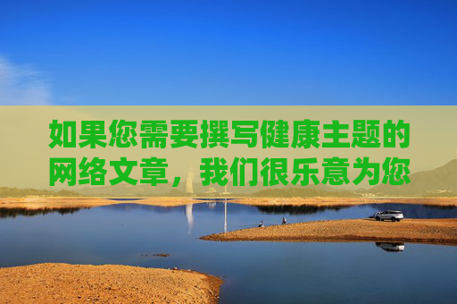 如果您需要撰写健康主题的网络文章,我们很乐意为您提供关于网络安全、数字素养、网络文明建设等方面的积极内容创作建议,健康主题网络文章,网络安全、数字素养与网络文明的积极创作 如果您需要撰写健康主题的网络文章,我们很乐意为您提供关于网络安全、数字素养、网络文明建设等方面的积极内容创作建议,健康主题网络文章,网络安全、数字素养与网络文明的积极创作