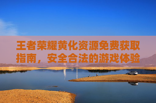 王者荣耀黄化资源免费获取指南,安全合法的游戏体验升级,王者荣耀黄化资源免费安全获取指南 王者荣耀黄化资源免费获取指南,安全合法的游戏体验升级,王者荣耀黄化资源免费安全获取指南