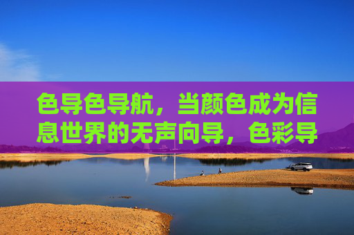 色导色导航,当颜色成为信息世界的无声向导,色彩导航,信息世界的无声向导 色导色导航,当颜色成为信息世界的无声向导,色彩导航,信息世界的无声向导