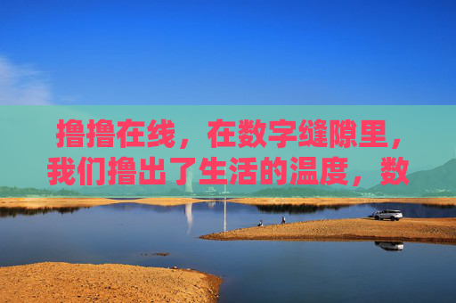撸撸在线,在数字缝隙里,我们撸出了生活的温度,数字缝隙,在线撸暖生活 撸撸在线,在数字缝隙里,我们撸出了生活的温度,数字缝隙,在线撸暖生活