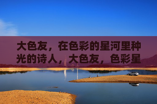 大色友,在色彩的星河里种光的诗人,大色友,色彩星河种光诗人 大色友,在色彩的星河里种光的诗人,大色友,色彩星河种光诗人