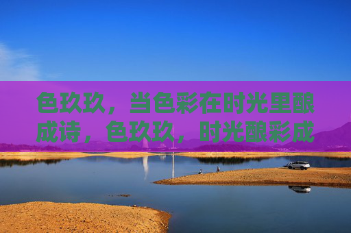 色玖玖,当色彩在时光里酿成诗,色玖玖,时光酿彩成诗 色玖玖,当色彩在时光里酿成诗,色玖玖,时光酿彩成诗