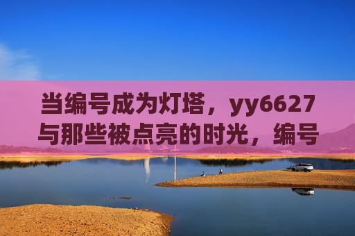 当编号成为灯塔，yy6627与那些被点亮的时光，编号灯塔，点亮yy6627的时光