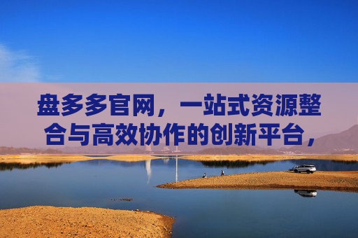 盘多多官网，一站式资源整合与高效协作的创新平台，盘多多，一站式资源整合与高效协作创新平台