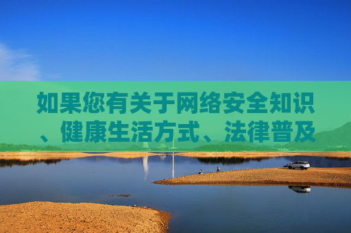 如果您有关于网络安全知识、健康生活方式、法律普及等积极向上的主题需求，我将很乐意为您提供帮助。让我们携手共建文明网络空间，守护自己和家人的身心健康，共建文明网络，守护健康与法治