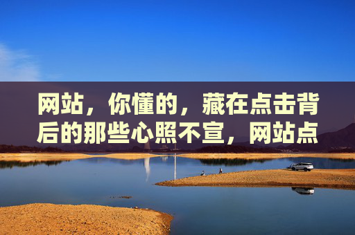 网站,你懂的,藏在点击背后的那些心照不宣,网站点击背后的心照不宣 网站,你懂的,藏在点击背后的那些心照不宣,网站点击背后的心照不宣