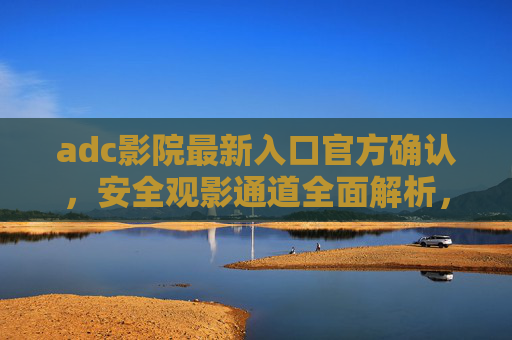 adc影院最新入口官方确认,安全观影通道全面解析,adc影院最新入口官方确认,安全观影通道全面解析 adc影院最新入口官方确认,安全观影通道全面解析,adc影院最新入口官方确认,安全观影通道全面解析