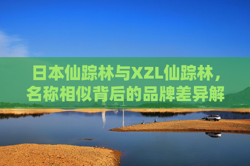 日本仙踪林与XZL仙踪林,名称相似背后的品牌差异解析,日本仙踪林与XZL仙踪林,名称相似背后的品牌差异解析 日本仙踪林与XZL仙踪林,名称相似背后的品牌差异解析,日本仙踪林与XZL仙踪林,名称相似背后的品牌差异解析